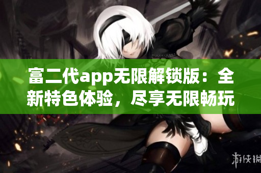富二代app无限解锁版：全新特色体验，尽享无限畅玩乐趣!