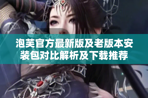 泡芙官方最新版及老版本安装包对比解析及下载推荐