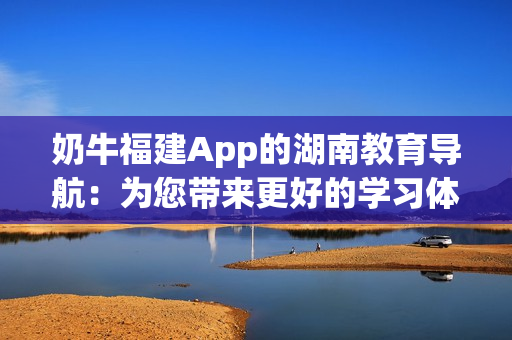 奶牛福建App的湖南教育导航：为您带来更好的学习体验