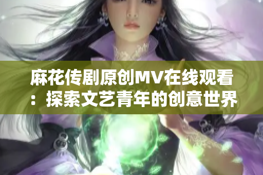 麻花传剧原创MV在线观看：探索文艺青年的创意世界