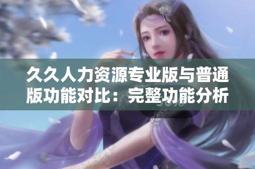 久久人力资源专业版与普通版功能对比：完整功能分析及适用场景选择