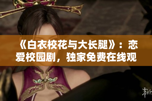 《白衣校花与大长腿》：恋爱校园剧，独家免费在线观看