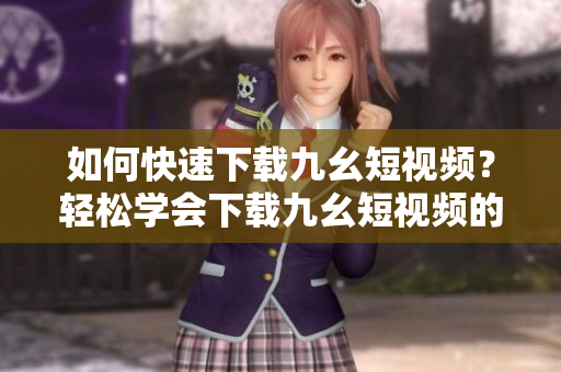 如何快速下载九幺短视频？轻松学会下载九幺短视频的方法