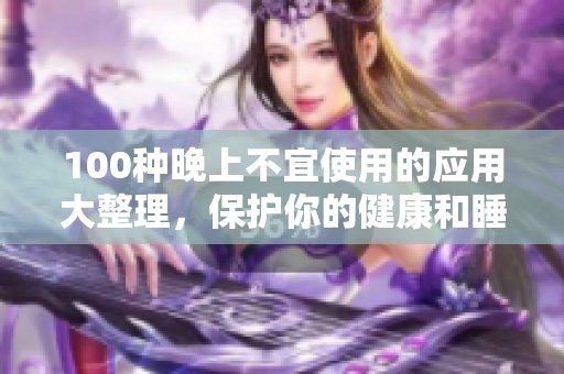 100种晚上不宜使用的应用大整理，保护你的健康和睡眠