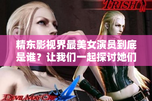 精东影视界最美女演员到底是谁？让我们一起探讨她们的魅力来源。