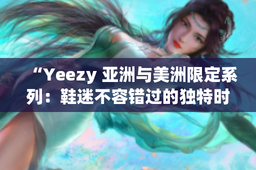 “Yeezy 亚洲与美洲限定系列：鞋迷不容错过的独特时尚选择”