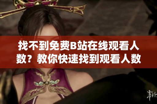 找不到免费B站在线观看人数？教你快速找到观看人数统计方式