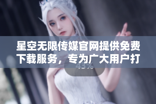 星空无限传媒官网提供免费下载服务，专为广大用户打造，让您畅享精彩内容