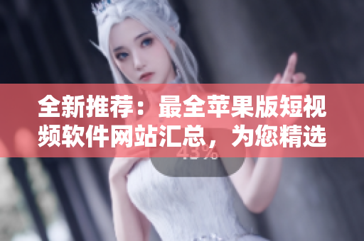 全新推荐：最全苹果版短视频软件网站汇总，为您精选免费下载资源