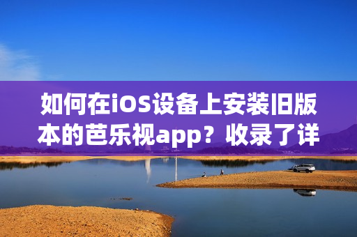 如何在iOS设备上安装旧版本的芭乐视app？收录了详细步骤