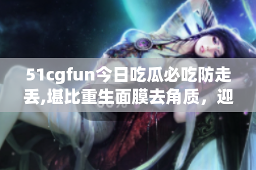 51cgfun今日吃瓜必吃防走丢,堪比重生面膜去角质，迎接迷人素颜新风潮