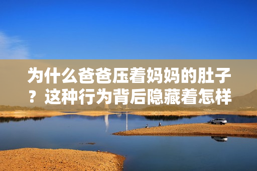 为什么爸爸压着妈妈的肚子？这种行为背后隐藏着怎样的原因和意图？重新解读这一现象