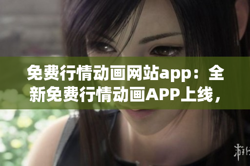 免费行情动画网站app：全新免费行情动画APP上线，惊喜不断