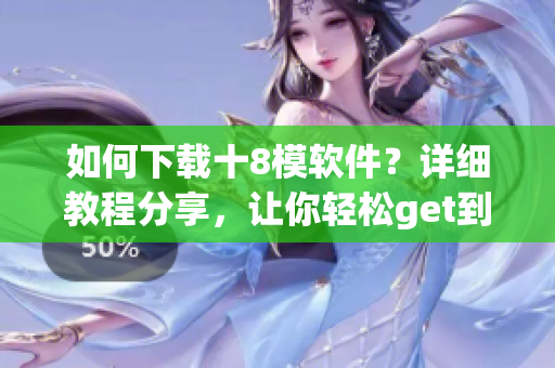 如何下载十8模软件？详细教程分享，让你轻松get到十8模软件