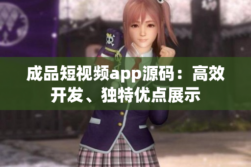 成品短视频app源码：高效开发、独特优点展示
