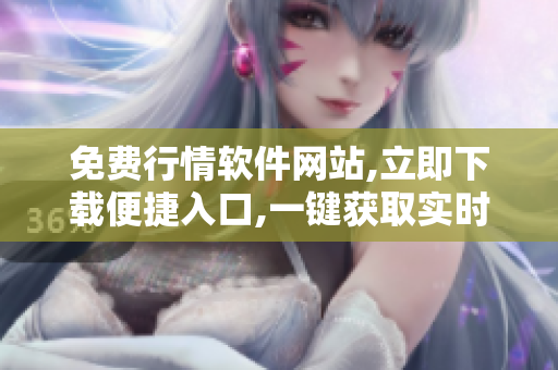免费行情软件网站,立即下载便捷入口,一键获取实时行情数据