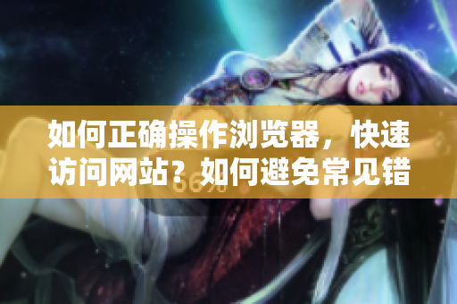如何正确操作浏览器，快速访问网站？如何避免常见错误，提高上网效率？