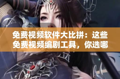 免费视频软件大比拼：这些免费视频编剧工具，你选哪一个？