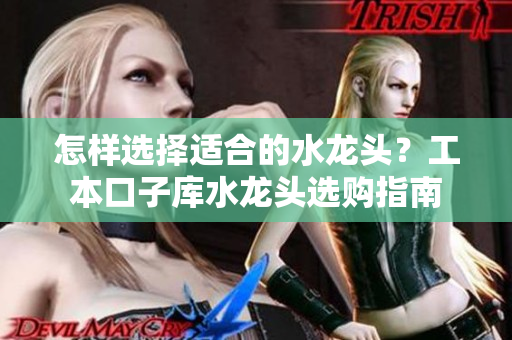 怎样选择适合的水龙头？工本口子库水龙头选购指南