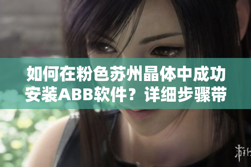 如何在粉色苏州晶体中成功安装ABB软件？详细步骤带你轻松搞定