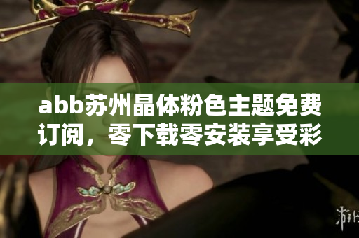 abb苏州晶体粉色主题免费订阅，零下载零安装享受彩虹般的视觉盛宴