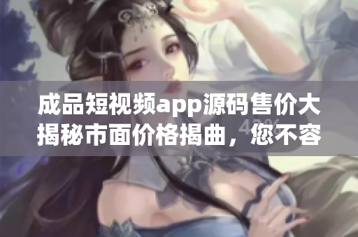 成品短视频app源码售价大揭秘市面价格揭曲，您不容错过!