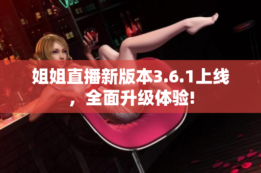姐姐直播新版本3.6.1上线，全面升级体验!