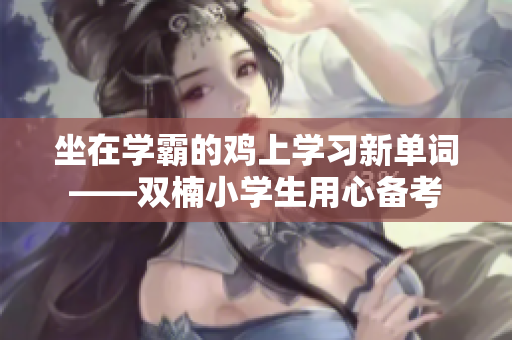坐在学霸的鸡上学习新单词——双楠小学生用心备考