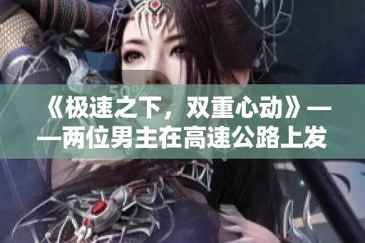 《极速之下，双重心动》——两位男主在高速公路上发生的故事