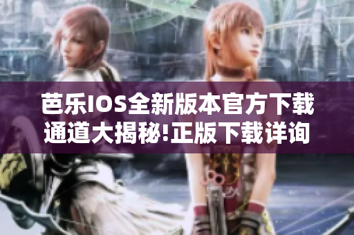 芭乐IOS全新版本官方下载通道大揭秘!正版下载详询!