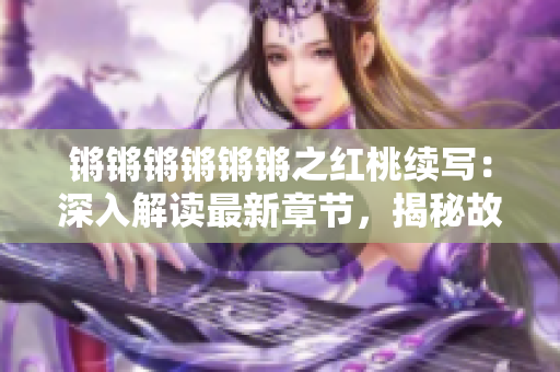 锵锵锵锵锵锵之红桃续写：深入解读最新章节，揭秘故事内核