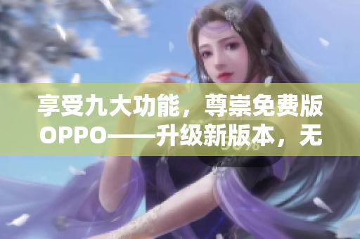 享受九大功能，尊崇免费版OPPO——升级新版本，无需支付