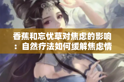 香蕉和忘忧草对焦虑的影响：自然疗法如何缓解焦虑情绪