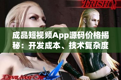成品短视频App源码价格揭秘：开发成本、技术复杂度和市场需求如何影响定价？