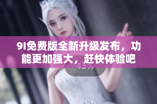 9I免费版全新升级发布，功能更加强大，赶快体验吧