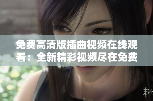免费高清版插曲视频在线观看：全新精彩视频尽在免费观看！