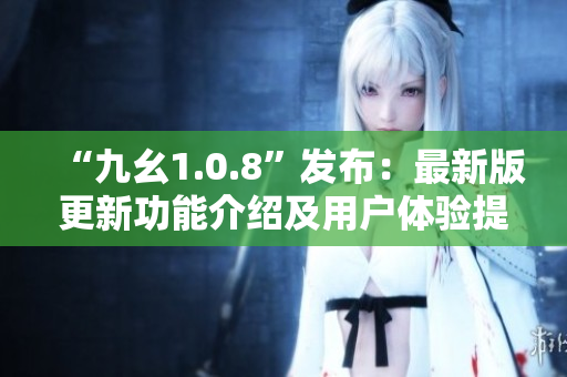 “九幺1.0.8”发布：最新版更新功能介绍及用户体验提升