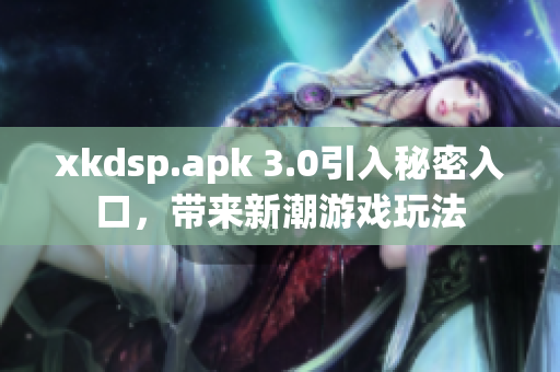 xkdsp.apk 3.0引入秘密入口，带来新潮游戏玩法