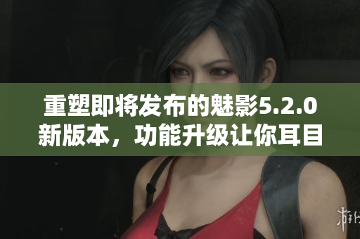 重塑即将发布的魅影5.2.0新版本，功能升级让你耳目一新