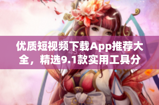 优质短视频下载App推荐大全，精选9.1款实用工具分享