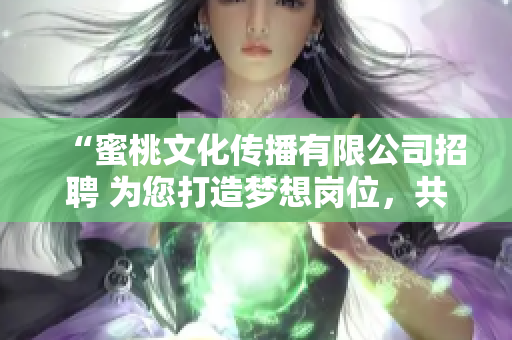“蜜桃文化传播有限公司招聘 为您打造梦想岗位，共同开启文化传播之旅”