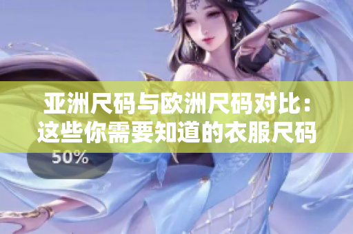 亚洲尺码与欧洲尺码对比：这些你需要知道的衣服尺码差异