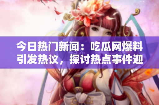 今日热门新闻：吃瓜网爆料引发热议，探讨热点事件迎来网友热烈评论