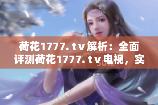 荷花1777. tⅴ解析：全面评测荷花1777. tⅴ电视，实测效果如何？