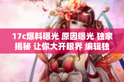 17c爆料曝光 原因曝光 独家揭秘 让你大开眼界 编辑独家揭秘详解真相