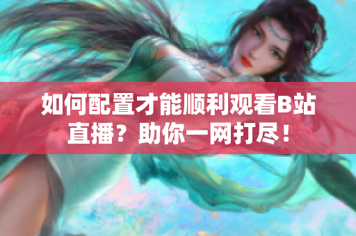 如何配置才能顺利观看B站直播？助你一网打尽！