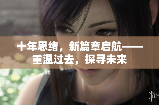 十年思绪，新篇章启航——重温过去，探寻未来