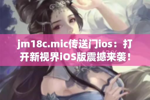 jm18c.mic传送门ios：打开新视界iOS版震撼来袭！