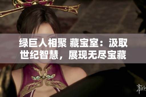 绿巨人相聚 藏宝室：汲取世纪智慧，展现无尽宝藏