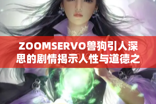 ZOOMSERVO兽狗引人深思的剧情揭示人性与道德之间的挑战